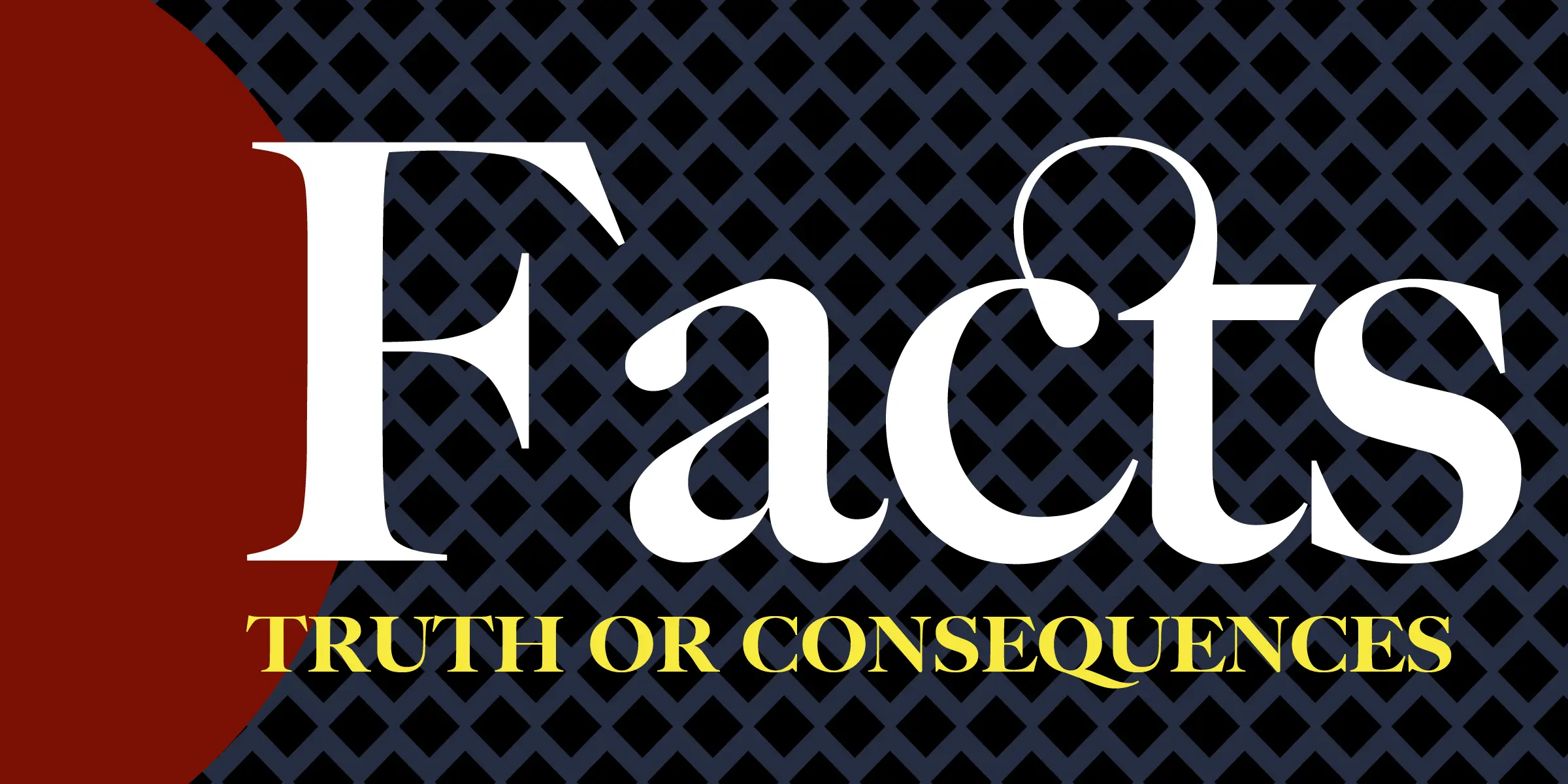 Big Caslon CC font by Carter & Cone — the word “Facts” in large white upright seriffed letters, with “TRUTH OR CONSEQUENCES” in smaller yellow upright seriffed capitals below it