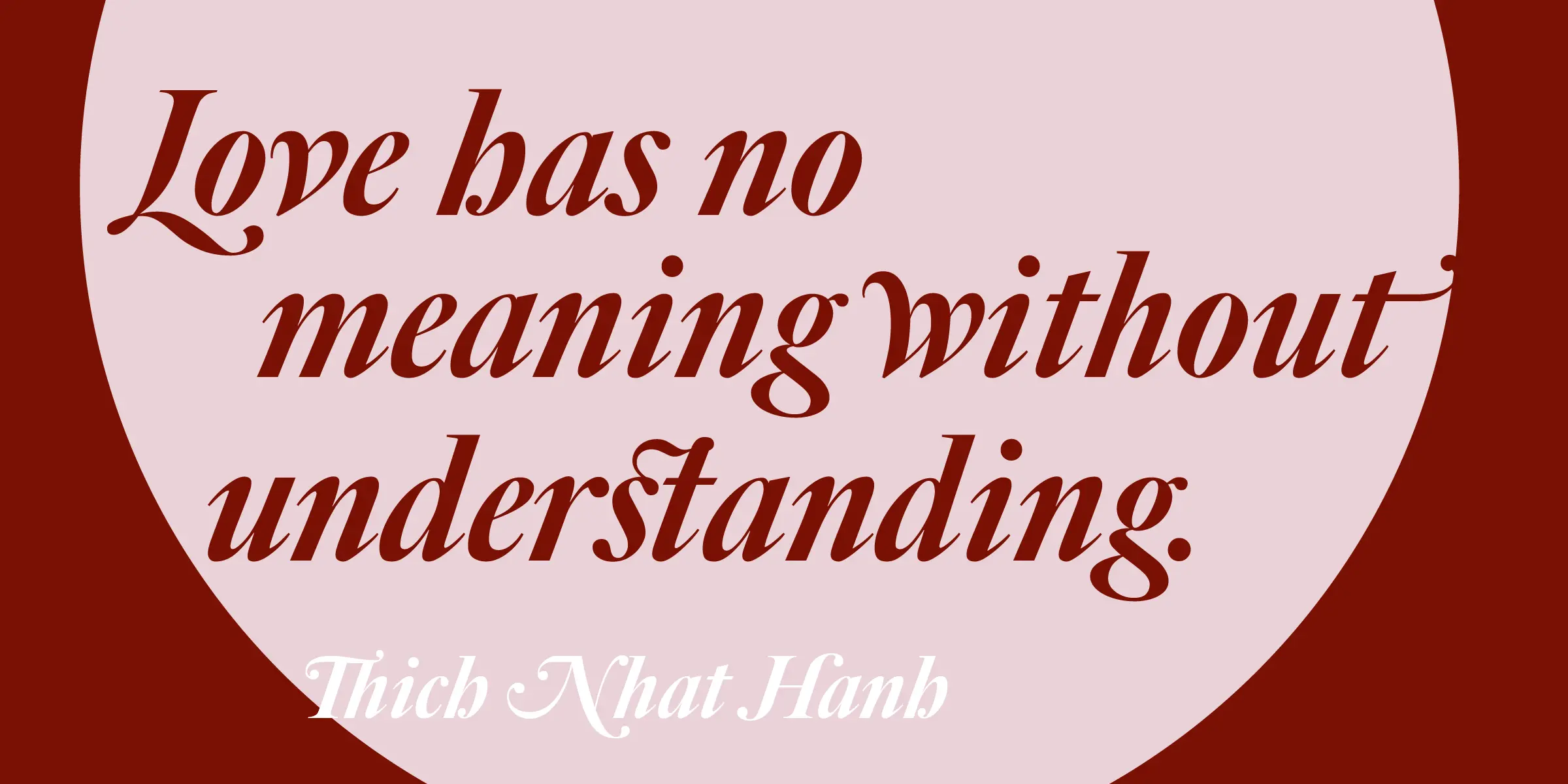 Big Caslon CC font by Carter & Cone — the italic serif text “Love has no meaning without understanding.” and below it “Thich Nhat Hanh” in a lighter color, all within a light pink oval on a dark red background