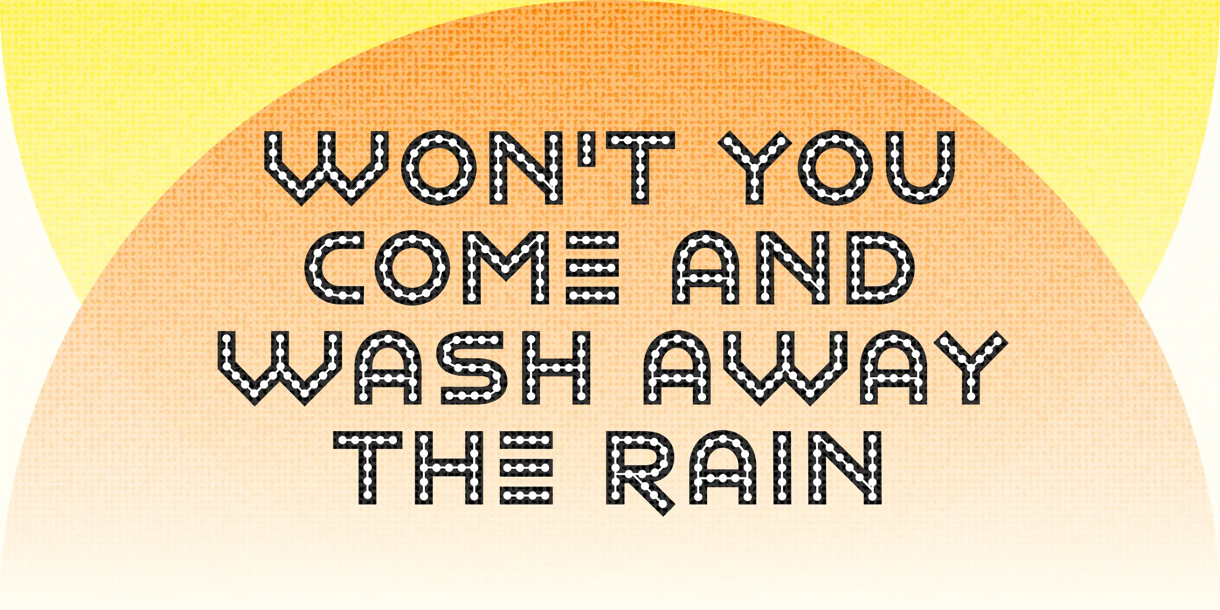 Ashtronaut font by Chank Co — the words “WON’T YOU COME AND WASH AWAY THE RAIN” in a sans-serif, all-caps, upright typeface with white circles connected by black lines forming the letter outlines.