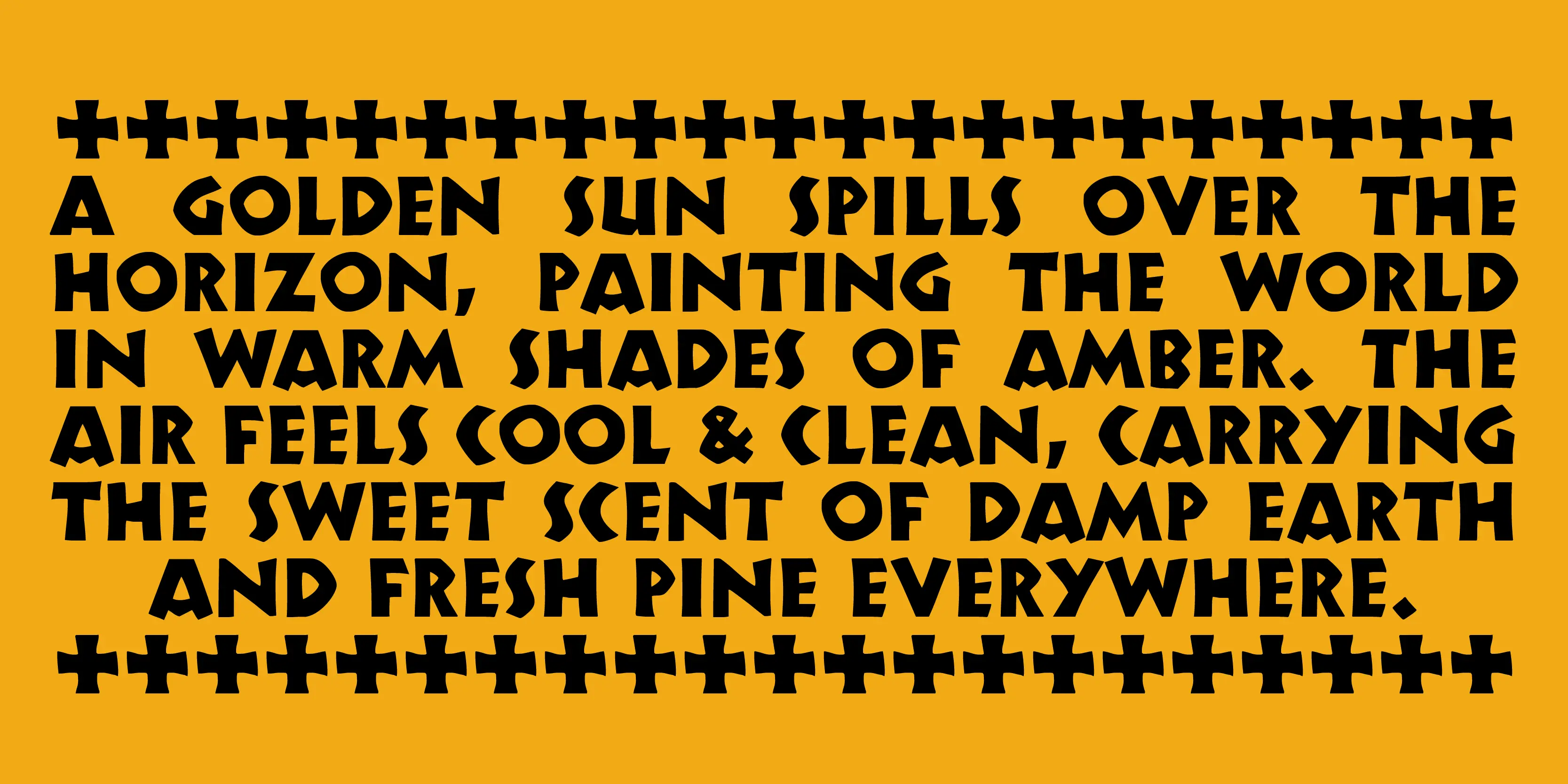 Koch Neuland font by P22 Type Foundry — the words A GOLDEN SUN SPILLS OVER THE HORIZON, PAINTING THE WORLD IN WARM SHADES OF AMBER. THE AIR FEELS COOL & CLEAN, CARRYING THE SWEET SCENT OF DAMP EARTH AND FRESH PINE EVERYWHERE. in a blocky, hand-carved sans-serif style, framed by rows of black cross symbols on a yellow background