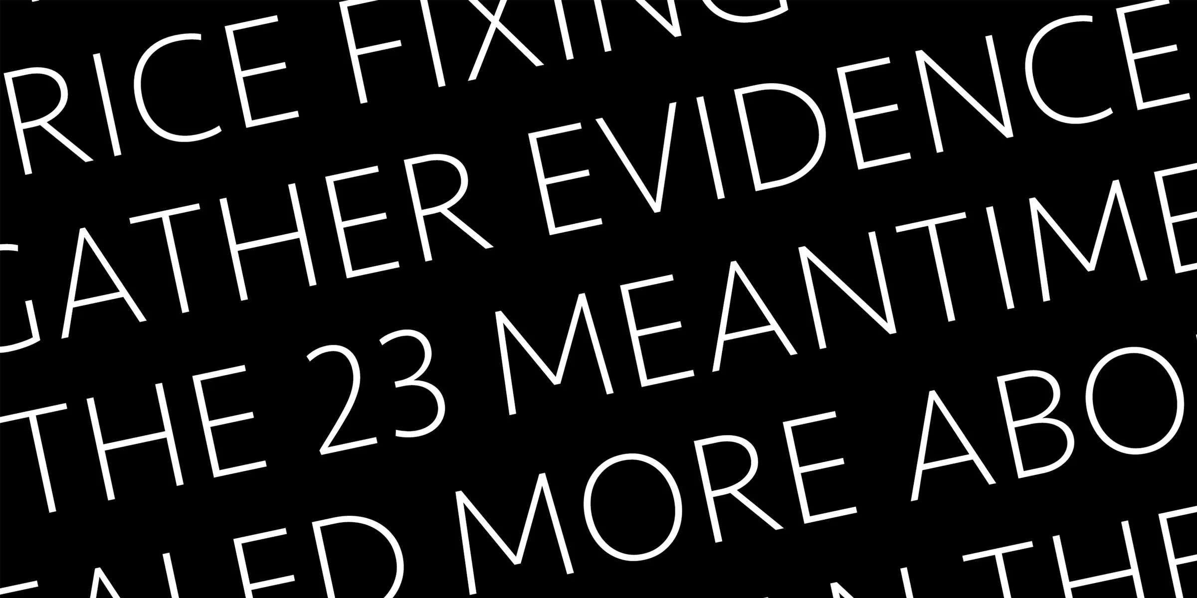 Seravek font by Process Type Foundry — the words “RICE FIXING”, “GATHER EVIDENCE”, “THE 23 MEANTIME”, and “LED MORE ABOUT THE” in white, thin, sans-serif, oblique capital letters on a black background